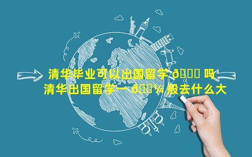 清华毕业可以出国留学 🐟 吗 清华出国留学一 🐼 般去什么大学